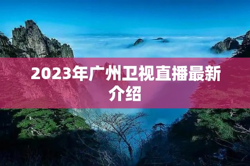 2023年广州卫视直播最新介绍