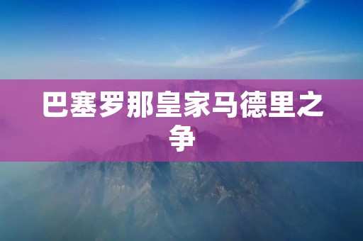 巴塞罗那皇家马德里之争：西班牙足坛的经典对决