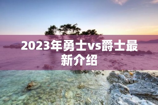2023年勇士vs爵士最新介绍