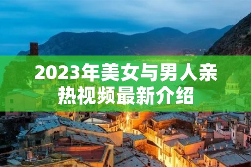 2023年美女与男人亲热视频最新介绍