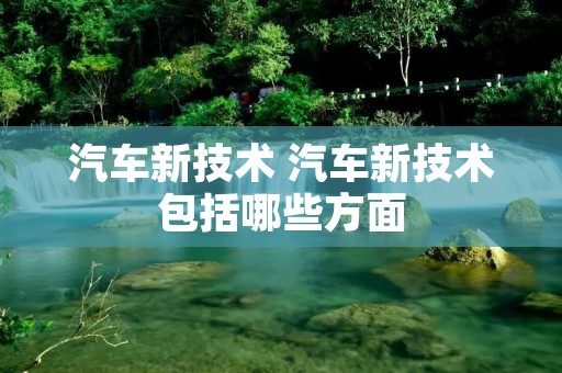汽车新技术 汽车新技术包括哪些方面