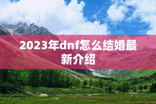 2023年dnf怎么结婚最新介绍