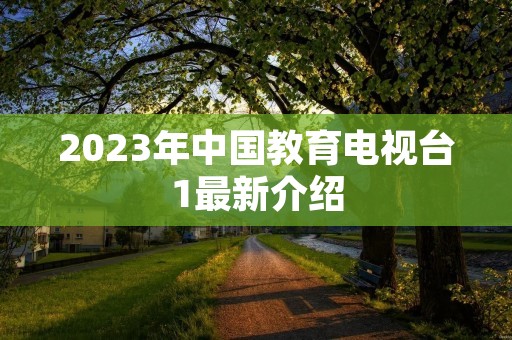 2023年中国教育电视台1最新介绍 2023年中国教育电视台1最新介绍