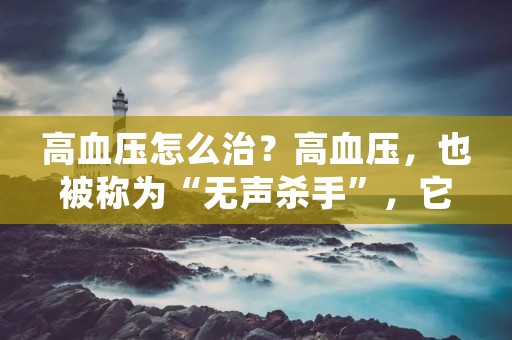 高血压怎么治?高血压,也被称为“无声杀手”,它不仅会对身体造成严重的影响,而且还会增加各种心血管疾病的风险。因此,及早发现和治疗高血压非常重要。本文将为您介绍高血压的治疗方法。 高血压怎么治?高血压,也被称为“无声杀手”,它不仅会对身体造成严重的影响,而且还会增加各种心血管疾病的风险。因此,及早发现和治疗高血压非常重要。本文将为您介绍高血压的治疗方法。