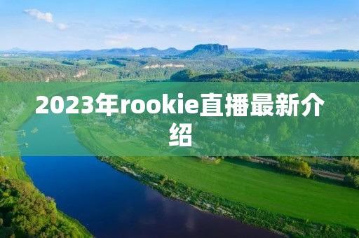 2023年rookie直播最新介绍 2023年rookie直播最新介绍