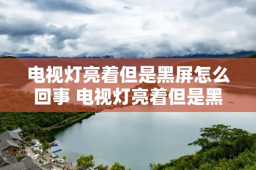 电视灯亮着但是黑屏怎么回事 电视灯亮着但是黑屏怎么回事啊