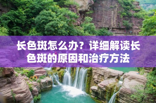 长色斑怎么办?详细解读长色斑的原因和治疗方法 长色斑怎么办?详细解读长色斑的原因和治疗方法