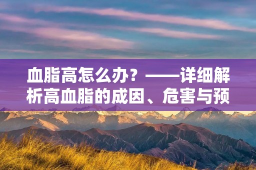 血脂高怎么办?——详细解析高血脂的成因、危害与预防 血脂高怎么办?——详细解析高血脂的成因、危害与预防