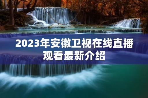 2023年安徽卫视在线直播观看最新介绍 2023年安徽卫视在线直播观看最新介绍