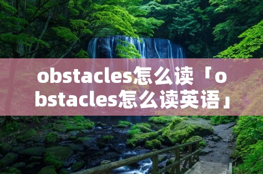 obstacles怎么读「obstacles怎么读英语」 obstacles怎么读「obstacles怎么读英语」