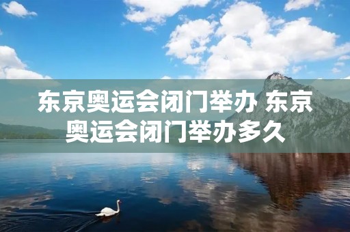 东京奥运会闭门举办 东京奥运会闭门举办多久 东京奥运会闭门举办 东京奥运会闭门举办多久