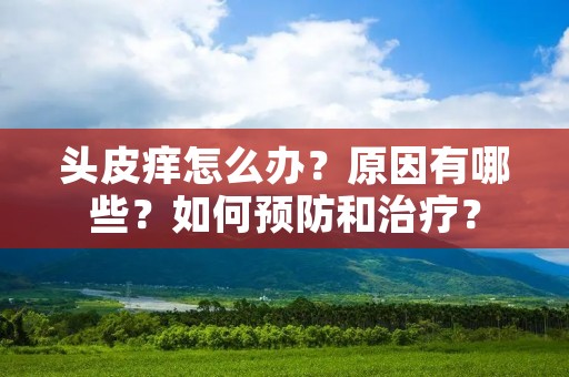 头皮痒怎么办?原因有哪些?如何预防和治疗? 头皮痒怎么办?原因有哪些?如何预防和治疗?