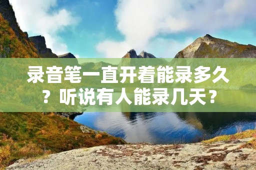 录音笔一直开着能录多久？听说有人能录几天？