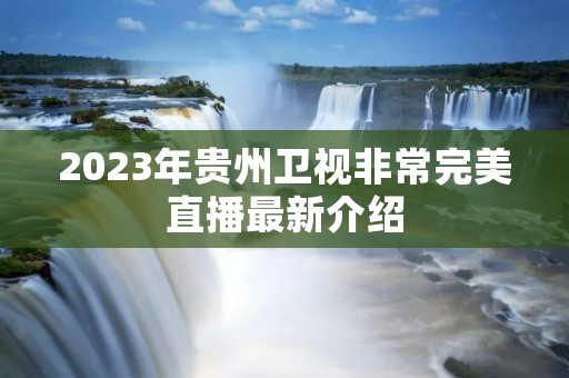 2023年贵州卫视非常完美直播最新介绍 2023年贵州卫视非常完美直播最新介绍