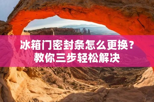 冰箱门密封条怎么更换？教你三步轻松解决