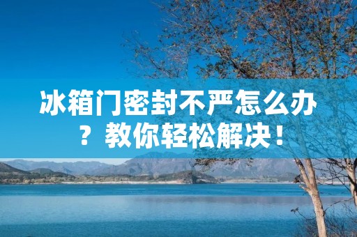 冰箱门密封不严怎么办?教你轻松解决! 冰箱门密封不严怎么办?教你轻松解决!