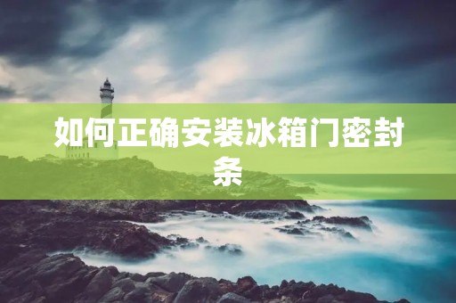 如何正确安装冰箱门密封条 如何正确安装冰箱门密封条