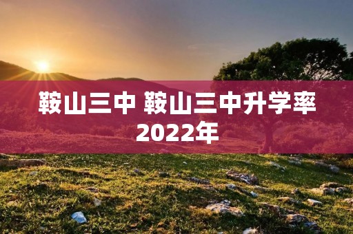 鞍山三中 鞍山三中升学率2022年