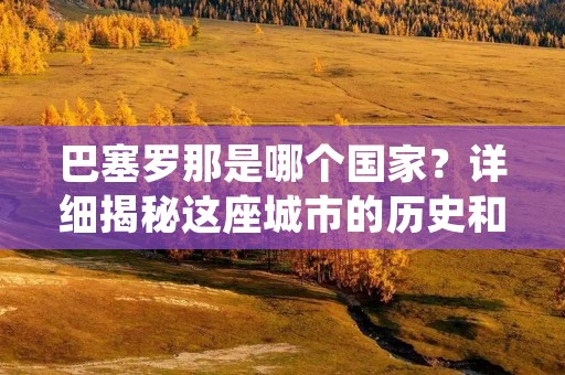 巴塞罗那是哪个国家？详细揭秘这座城市的历史和文化