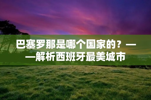 巴塞罗那是哪个国家的？——解析西班牙最美城市