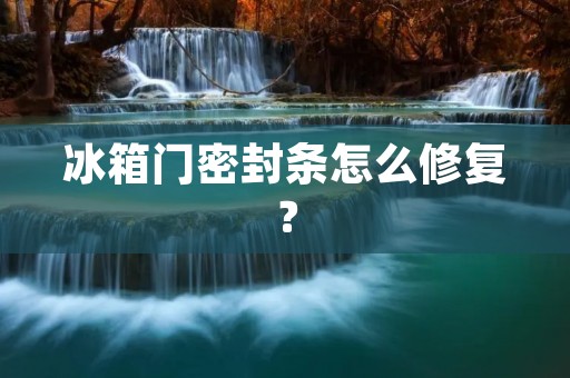 冰箱门密封条怎么修复? 冰箱门密封条怎么修复?