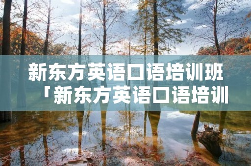 新东方英语口语培训班「新东方英语口语培训班高中毕业可以去吗」