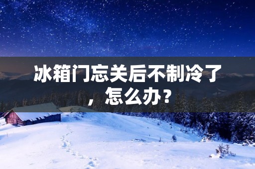 冰箱门忘关后不制冷了，怎么办？