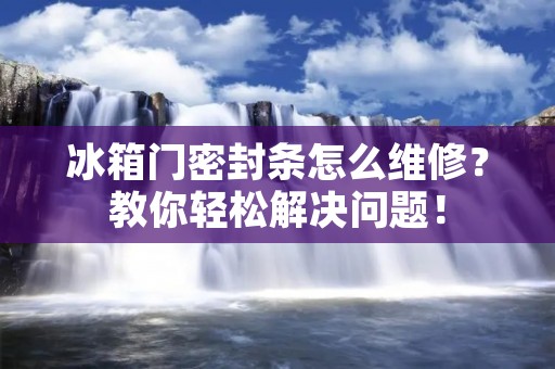 冰箱门密封条怎么维修?教你轻松解决问题! 冰箱门密封条怎么维修?教你轻松解决问题!