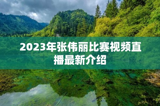 2023年张伟丽比赛视频直播最新介绍 2023年张伟丽比赛视频直播最新介绍