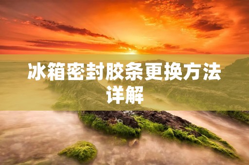 冰箱密封胶条更换方法详解