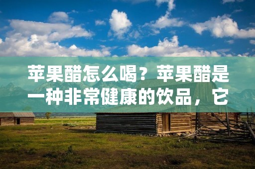 苹果醋怎么喝？苹果醋是一种非常健康的饮品，它可以帮助人们减肥、降血糖、降血压、改善皮肤等等。但是，很多人对苹果醋的喝法并不是很了解。下面，我们就来详细介绍一下苹果醋的喝法。