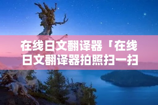 在线日文翻译器「在线日文翻译器拍照扫一扫」 在线日文翻译器「在线日文翻译器拍照扫一扫」