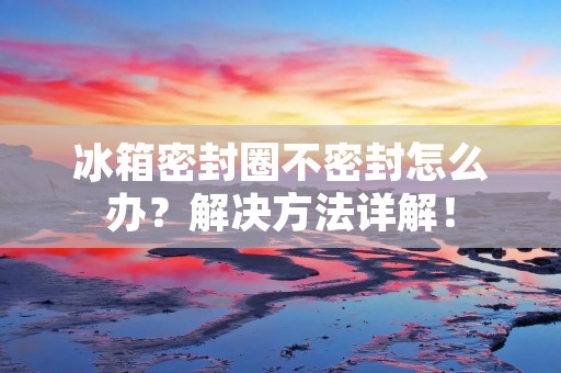 冰箱密封圈不密封怎么办？解决方法详解！