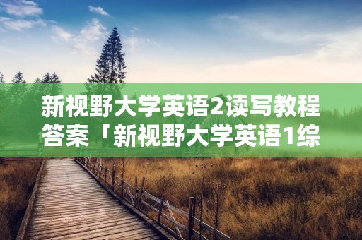 新视野大学英语2读写教程答案「新视野大学英语1综合训练答案」