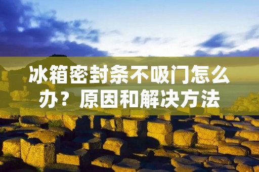 冰箱密封条不吸门怎么办？原因和解决方法