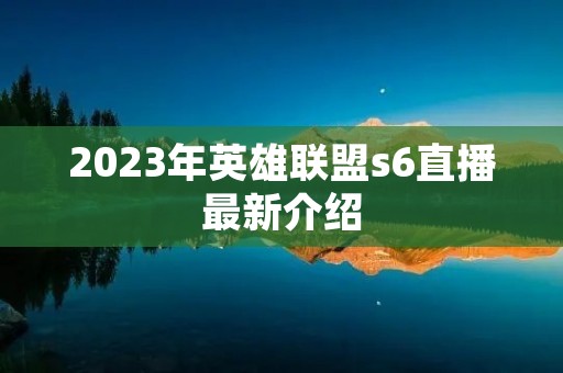 2023年英雄联盟s6直播最新介绍
