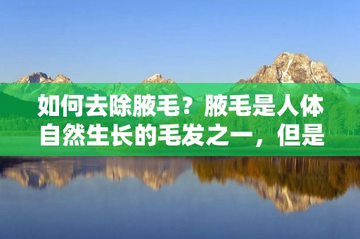 如何去除腋毛?腋毛是人体自然生长的毛发之一,但是对于大多数人来说,腋毛的存在并不是那么令人愉悦。有些人会感到不舒服或者不自信,因此想要去除腋毛。但是,腋毛的去除需要注意一些事项,本文将为大家详细介绍如何去除腋毛。 如何去除腋毛?腋毛是人体自然生长的毛发之一,但是对于大多数人来说,腋毛的存在并不是那么令人愉悦。有些人会感到不舒服或者不自信,因此想要去除腋毛。但是,腋毛的去除需要注意一些事项,本文将为大家详细介绍如何去除腋毛。