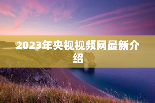 2023年央视视频网最新介绍