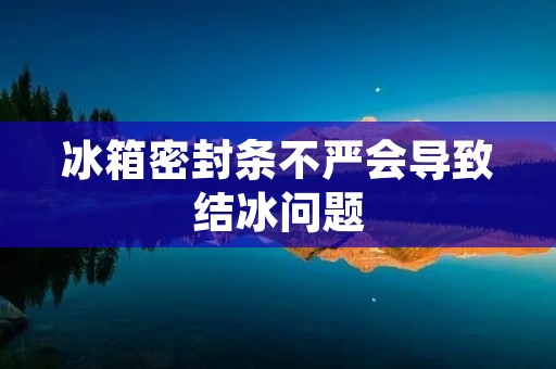 冰箱密封条不严会导致结冰问题