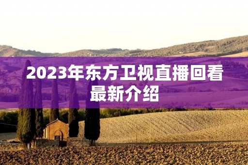 2023年东方卫视直播回看最新介绍