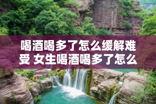 喝酒喝多了怎么缓解难受 女生喝酒喝多了怎么缓解难受