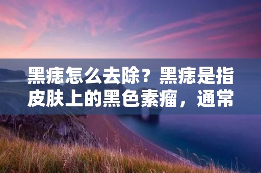 黑痣怎么去除？黑痣是指皮肤上的黑色素瘤，通常是良性的，但有时也可能是恶性的。黑痣可以出现在身体的任何部位，包括面部、背部、手臂、腿部等。如果您对黑痣感到不满意，想要去除它们，那么您需要了解黑痣的类型、治疗方法和注意事项。