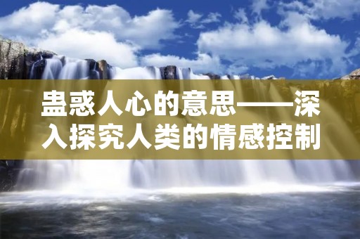 蛊惑人心的意思——深入探究人类的情感控制力