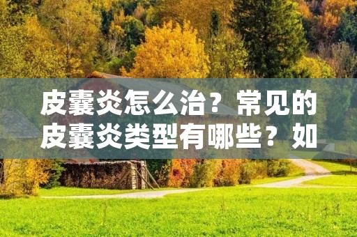 皮囊炎怎么治?常见的皮囊炎类型有哪些?如何预防皮囊炎的发生?本文将为您详细解答这些问题。 皮囊炎怎么治?常见的皮囊炎类型有哪些?如何预防皮囊炎的发生?本文将为您详细解答这些问题。