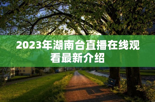2023年湖南台直播在线观看最新介绍