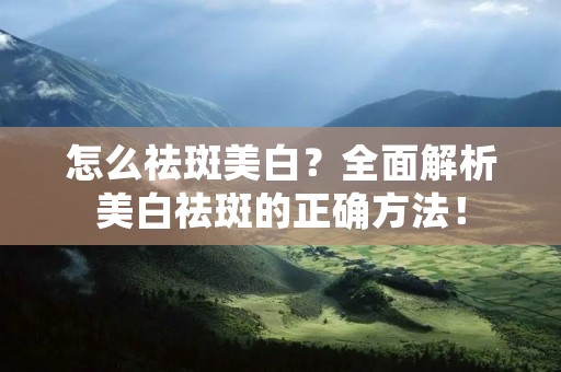 怎么祛斑美白?全面解析美白祛斑的正确方法! 怎么祛斑美白?全面解析美白祛斑的正确方法!