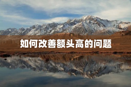 如何改善额头高的问题 如何改善额头高的问题