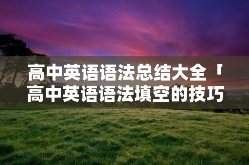 高中英语语法总结大全「高中英语语法填空的技巧和方法」