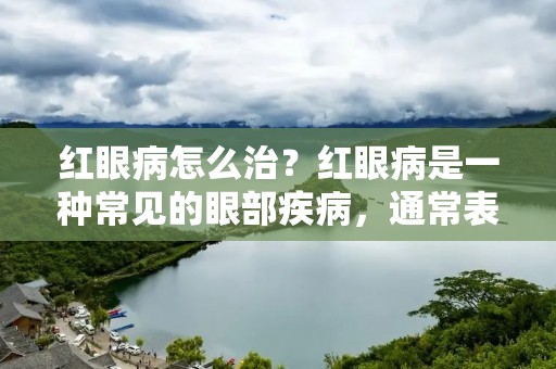 红眼病怎么治?红眼病是一种常见的眼部疾病,通常表现为眼睛发红、疼痛、分泌物增多等症状。红眼病的治疗方法多种多样,下面我们来详细了解一下。 红眼病怎么治?红眼病是一种常见的眼部疾病,通常表现为眼睛发红、疼痛、分泌物增多等症状。红眼病的治疗方法多种多样,下面我们来详细了解一下。