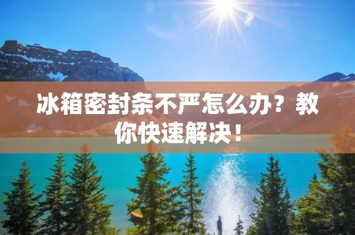 冰箱密封条不严怎么办?教你快速解决! 冰箱密封条不严怎么办?教你快速解决!
